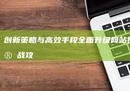 创新策略与高效手段：全面升级网站推广的实战攻略